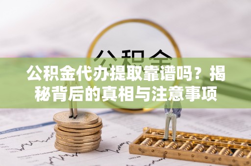 湛江公积金代办提取靠谱吗？揭秘背后的真相与注意事项