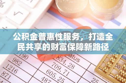 湛江公积金普惠性服务，打造全民共享的财富保障新路径