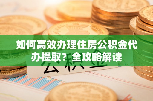 湛江如何高效办理住房公积金代办提取？全攻略解读