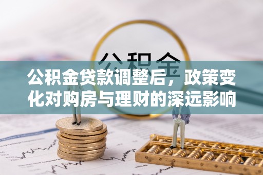 湛江公积金贷款调整后，政策变化对购房与理财的深远影响