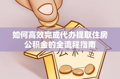 湛江如何高效完成代办提取住房公积金的全流程指南
