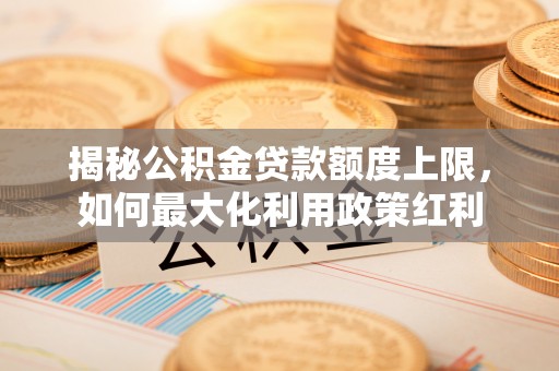 湛江揭秘公积金贷款额度上限，如何最大化利用政策红利