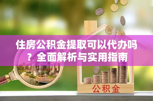 湛江住房公积金提取可以代办吗？全面解析与实用指南