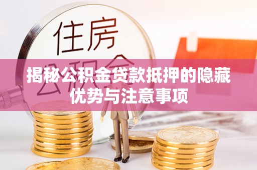 湛江揭秘公积金贷款抵押的隐藏优势与注意事项
