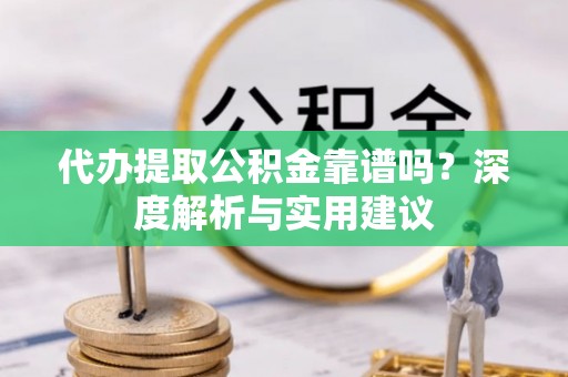 湛江代办提取公积金靠谱吗？深度解析与实用建议