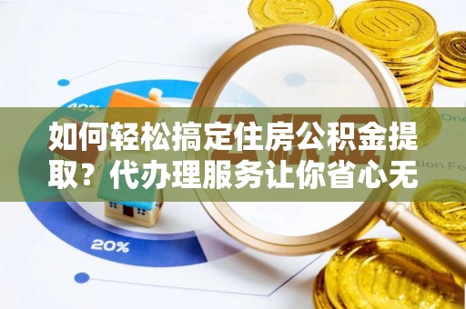 湛江如何轻松搞定住房公积金提取？代办理服务让你省心无忧