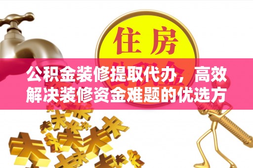 湛江公积金装修提取代办，高效解决装修资金难题的优选方案
