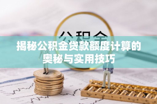 湛江揭秘公积金贷款额度计算的奥秘与实用技巧