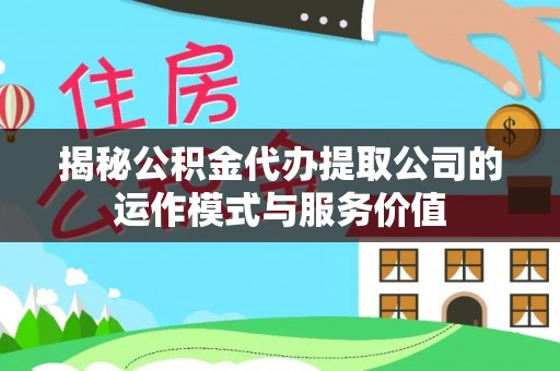 湛江揭秘公积金代办提取公司的运作模式与服务价值