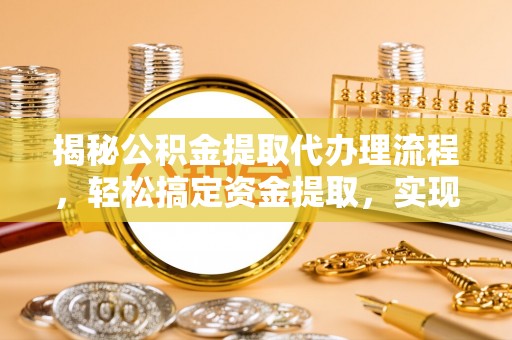 湛江揭秘公积金提取代办理流程，轻松搞定资金提取，实现财务自由