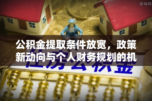 湛江公积金提取条件放宽，政策新动向与个人财务规划的机遇