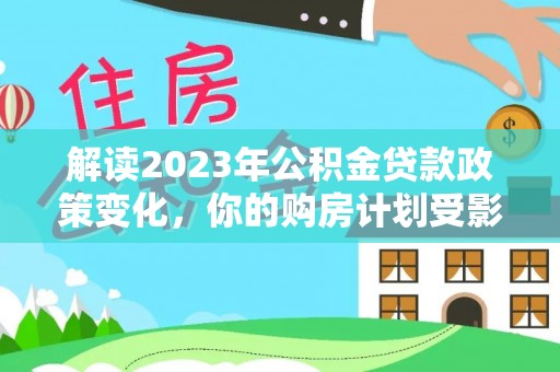 湛江解读2023年公积金贷款政策变化，你的购房计划受影响了吗？