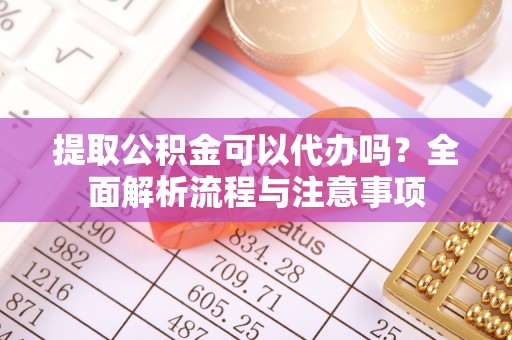 湛江提取公积金可以代办吗？全面解析流程与注意事项