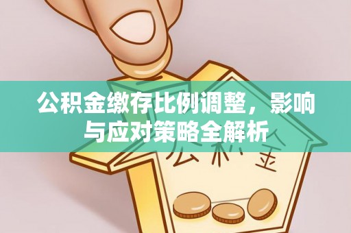 湛江公积金缴存比例调整，影响与应对策略全解析