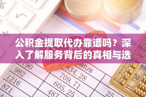 湛江公积金提取代办靠谱吗？深入了解服务背后的真相与选择指南