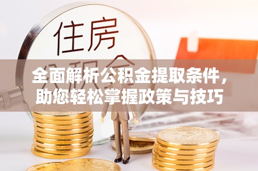 湛江全面解析公积金提取条件，助您轻松掌握政策与技巧
