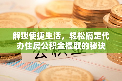 湛江解锁便捷生活，轻松搞定代办住房公积金提取的秘诀