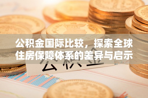 湛江公积金国际比较，探索全球住房保障体系的差异与启示