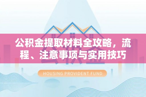 湛江公积金提取材料全攻略，流程、注意事项与实用技巧