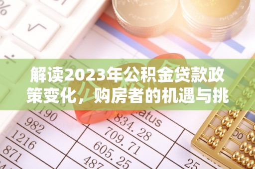 湛江解读2023年公积金贷款政策变化，购房者的机遇与挑战