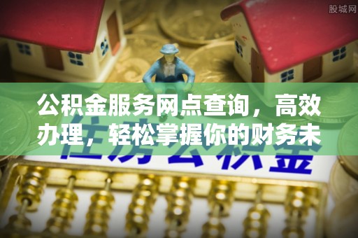 湛江公积金服务网点查询，高效办理，轻松掌握你的财务未来