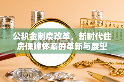 湛江公积金制度改革，新时代住房保障体系的革新与展望