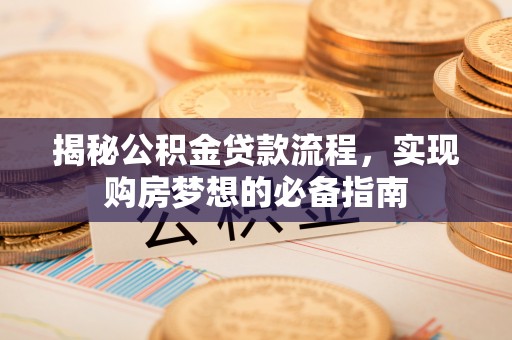 湛江揭秘公积金贷款流程，实现购房梦想的必备指南