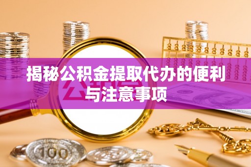 湛江揭秘公积金提取代办的便利与注意事项