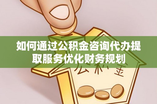 湛江如何通过公积金咨询代办提取服务优化财务规划