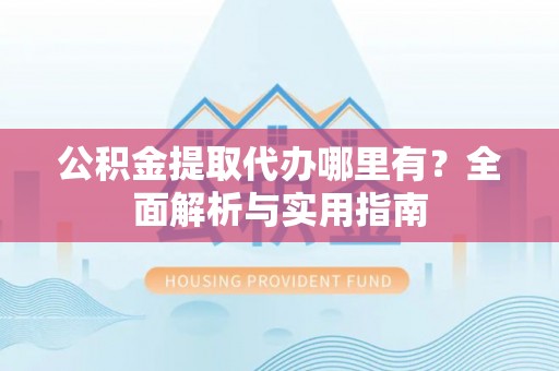 湛江公积金提取代办哪里有？全面解析与实用指南