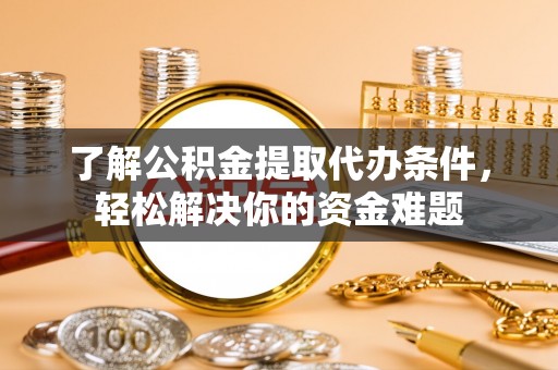 湛江了解公积金提取代办条件，轻松解决你的资金难题