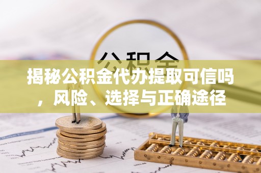 湛江揭秘公积金代办提取可信吗，风险、选择与正确途径