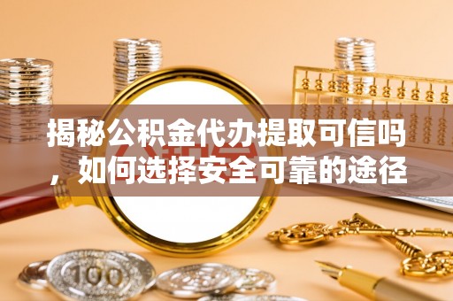 湛江揭秘公积金代办提取可信吗，如何选择安全可靠的途径