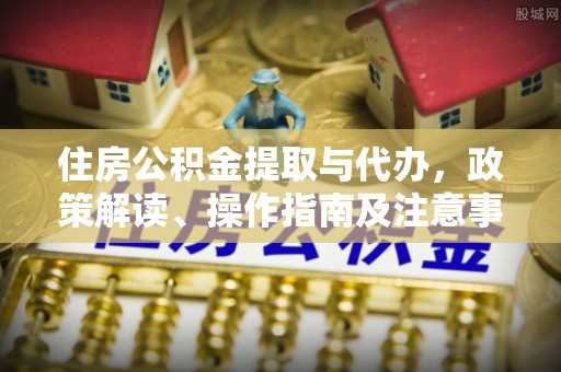 湛江住房公积金提取与代办，政策解读、操作指南及注意事项