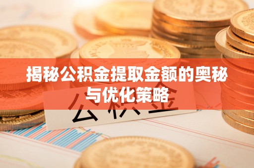 湛江揭秘公积金提取金额的奥秘与优化策略