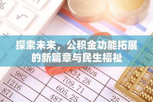 湛江探索未来，公积金功能拓展的新篇章与民生福祉