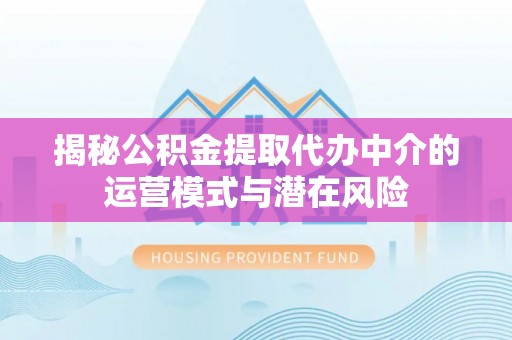 湛江揭秘公积金提取代办中介的运营模式与潜在风险
