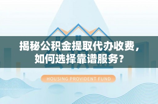 湛江揭秘公积金提取代办收费，如何选择靠谱服务？