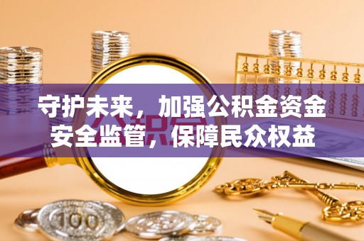 湛江守护未来，加强公积金资金安全监管，保障民众权益