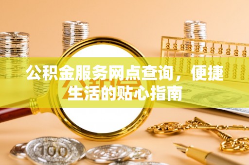 湛江公积金服务网点查询，便捷生活的贴心指南