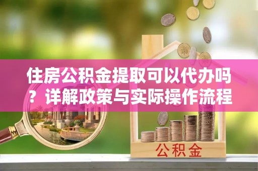 湛江住房公积金提取可以代办吗？详解政策与实际操作流程