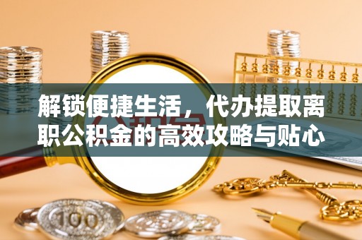 湛江解锁便捷生活，代办提取离职公积金的高效攻略与贴心建议