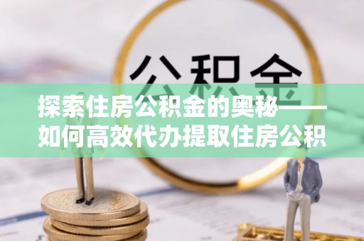 湛江探索住房公积金的奥秘——如何高效代办提取住房公积金