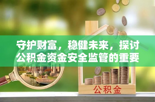 湛江守护财富，稳健未来，探讨公积金资金安全监管的重要性与实践