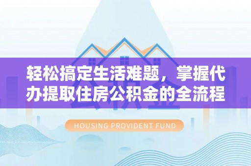 湛江轻松搞定生活难题，掌握代办提取住房公积金的全流程