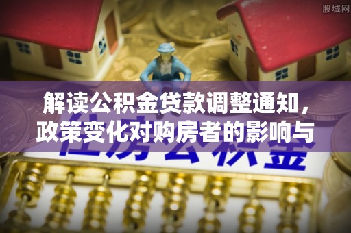 湛江解读公积金贷款调整通知，政策变化对购房者的影响与应对策略