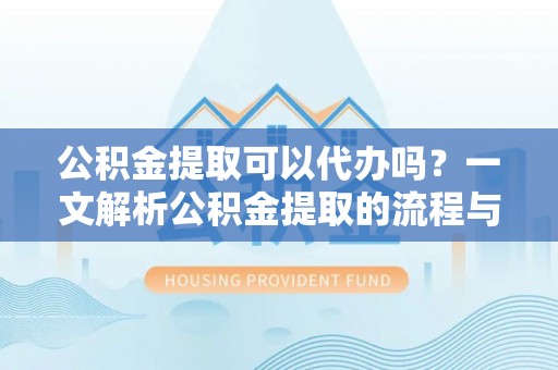 湛江公积金提取可以代办吗？一文解析公积金提取的流程与注意事项