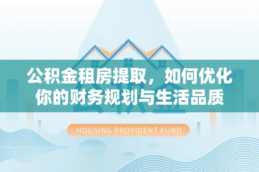 湛江公积金租房提取，如何优化你的财务规划与生活品质