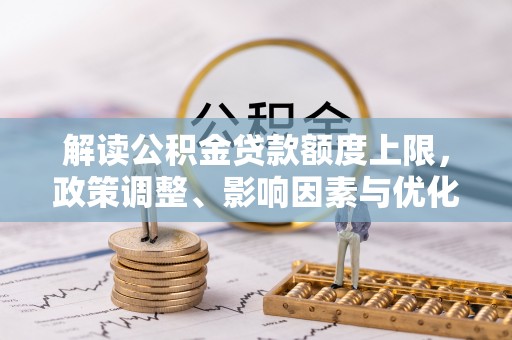 湛江解读公积金贷款额度上限，政策调整、影响因素与优化策略