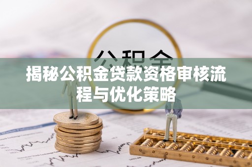 湛江揭秘公积金贷款资格审核流程与优化策略